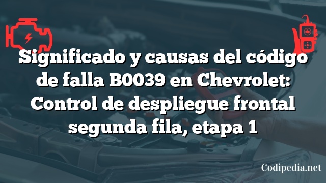 Significado y causas del código de falla B0039 en Chevrolet: Control de despliegue frontal segunda fila, etapa 1