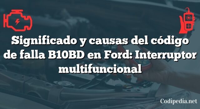 Significado y causas del código de falla B10BD en Ford: Interruptor multifuncional