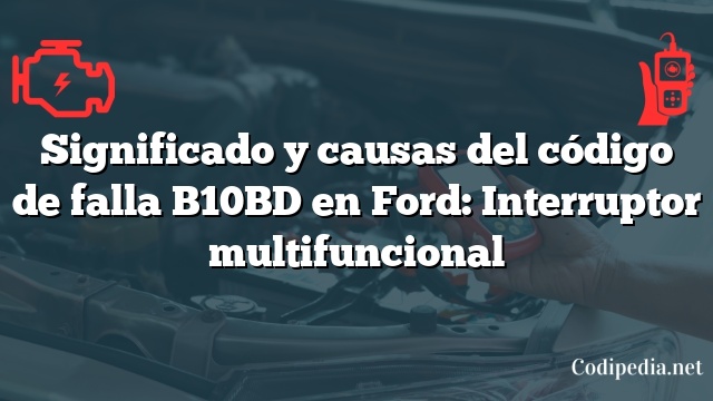 Significado y causas del código de falla B10BD en Ford: Interruptor multifuncional