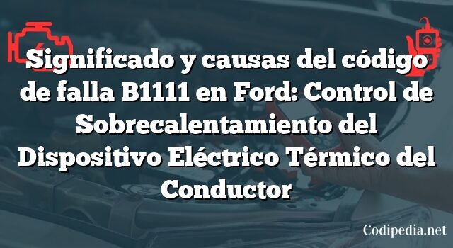 Significado y causas del código de falla B1111 en Ford: Control de Sobrecalentamiento del Dispositivo Eléctrico Térmico del Conductor