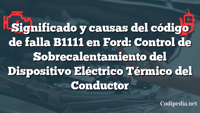 Significado y causas del código de falla B1111 en Ford: Control de Sobrecalentamiento del Dispositivo Eléctrico Térmico del Conductor