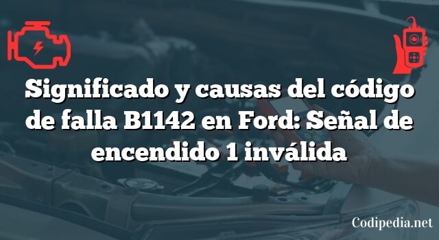 Significado y causas del código de falla B1142 en Ford: Señal de encendido 1 inválida