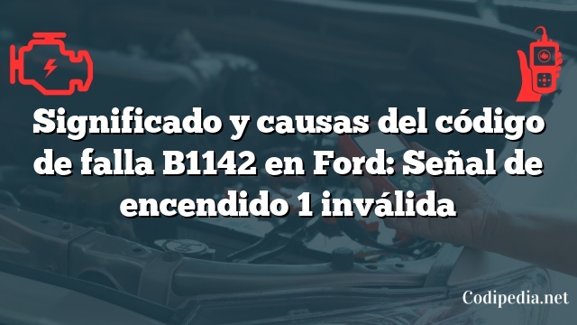 Significado y causas del código de falla B1142 en Ford: Señal de encendido 1 inválida