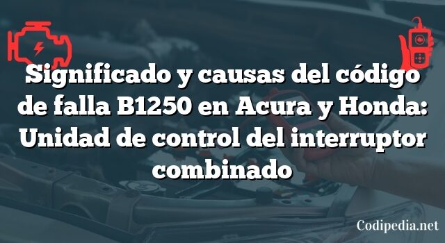 Significado y causas del código de falla B1250 en Acura y Honda: Unidad de control del interruptor combinado