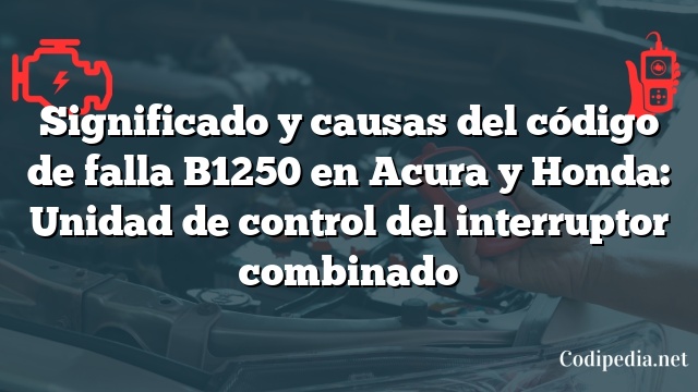 Significado y causas del código de falla B1250 en Acura y Honda: Unidad de control del interruptor combinado