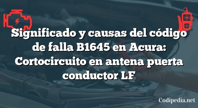 Significado y causas del código de falla B1645 en Acura: Cortocircuito en antena puerta conductor LF