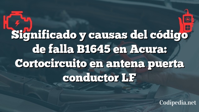 Significado y causas del código de falla B1645 en Acura: Cortocircuito en antena puerta conductor LF