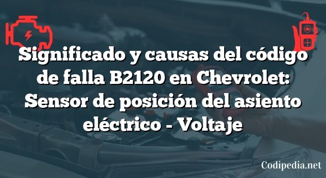 Significado y causas del código de falla B2120 en Chevrolet: Sensor de posición del asiento eléctrico - Voltaje