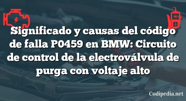 Significado y causas del código de falla P0459 en BMW: Circuito de control de la electroválvula de purga con voltaje alto