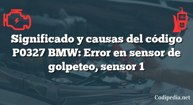 Significado y causas del código P0327 BMW: Error en sensor de golpeteo, sensor 1