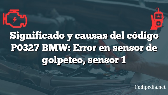 Significado y causas del código P0327 BMW: Error en sensor de golpeteo, sensor 1