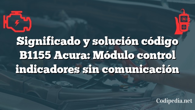 Significado y solución código B1155 Acura: Módulo control indicadores sin comunicación