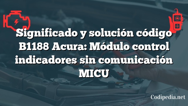 Significado y solución código B1188 Acura: Módulo control indicadores sin comunicación MICU