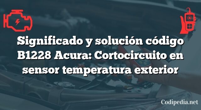 Significado y solución código B1228 Acura: Cortocircuito en sensor temperatura exterior