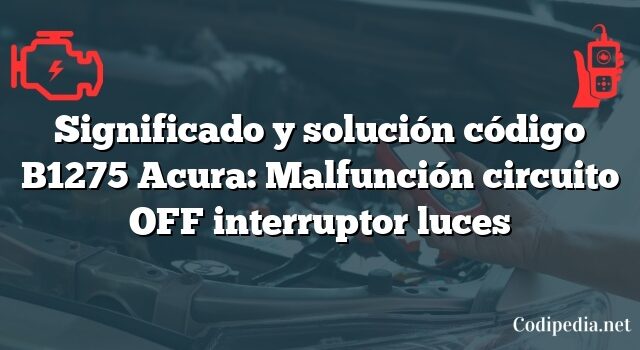 Significado y solución código B1275 Acura: Malfunción circuito OFF interruptor luces