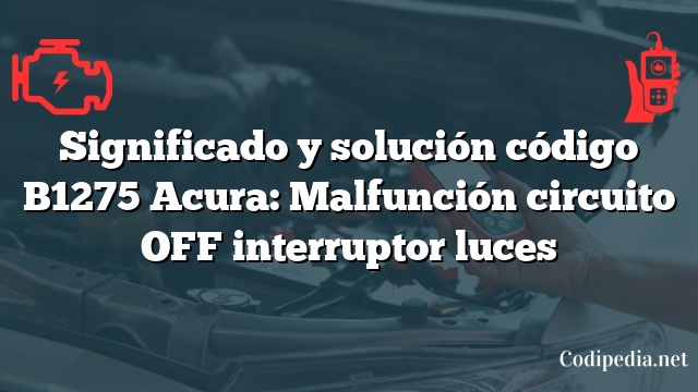 Significado y solución código B1275 Acura: Malfunción circuito OFF interruptor luces