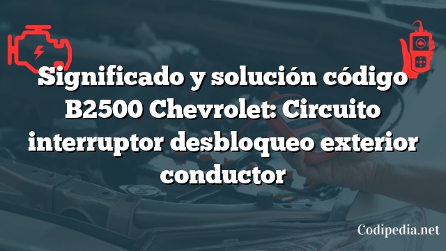 Significado y solución código B2500 Chevrolet: Circuito interruptor desbloqueo exterior conductor