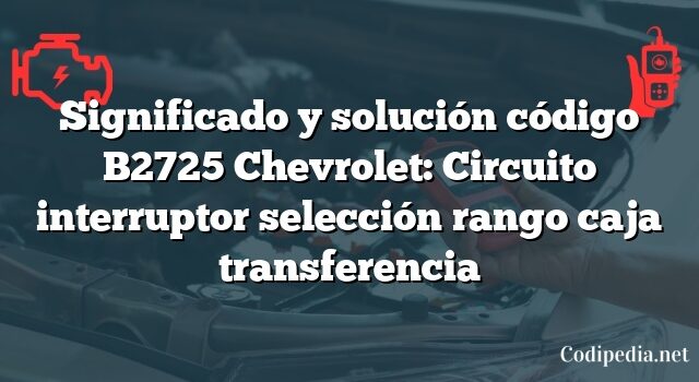 Significado y solución código B2725 Chevrolet: Circuito interruptor selección rango caja transferencia