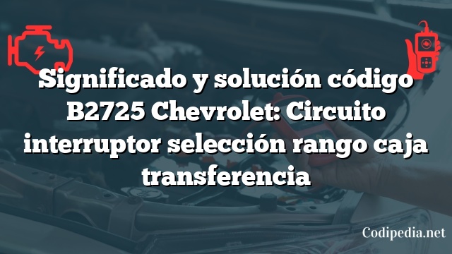 Significado y solución código B2725 Chevrolet: Circuito interruptor selección rango caja transferencia