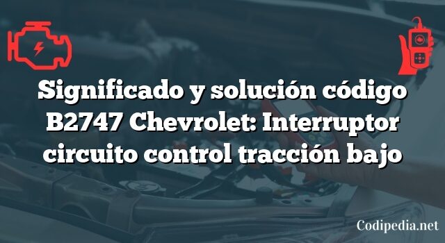 Significado y solución código B2747 Chevrolet: Interruptor circuito control tracción bajo