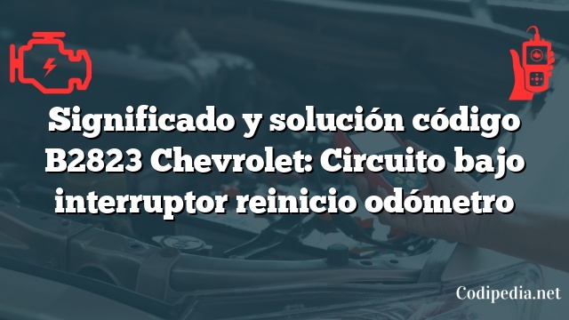 Significado y solución código B2823 Chevrolet: Circuito bajo interruptor reinicio odómetro