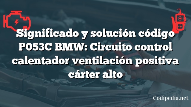 Significado y solución código P053C BMW: Circuito control calentador ventilación positiva cárter alto