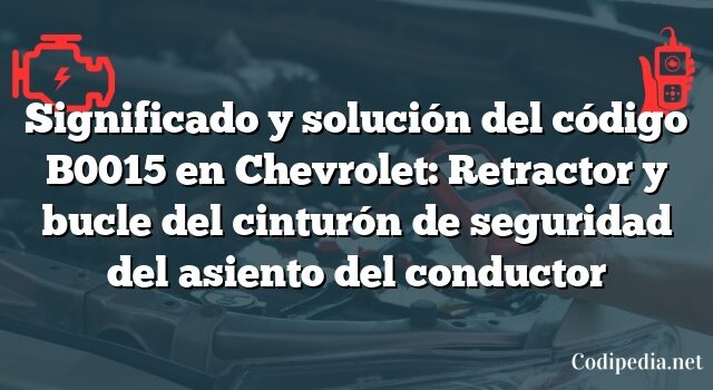 Significado y solución del código B0015 en Chevrolet: Retractor y bucle del cinturón de seguridad del asiento del conductor