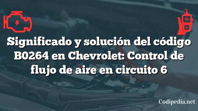 Significado y solución del código B0264 en Chevrolet: Control de flujo de aire en circuito 6