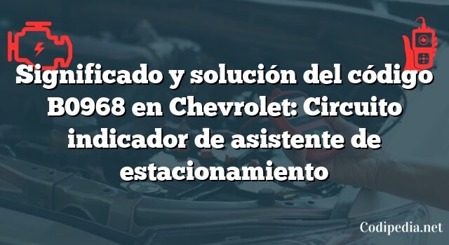 Significado y solución del código B0968 en Chevrolet: Circuito indicador de asistente de estacionamiento