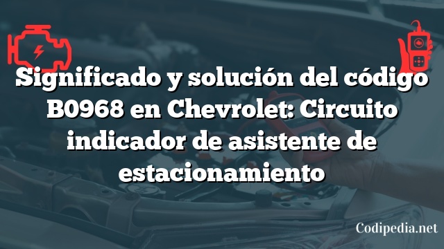 Significado y solución del código B0968 en Chevrolet: Circuito indicador de asistente de estacionamiento