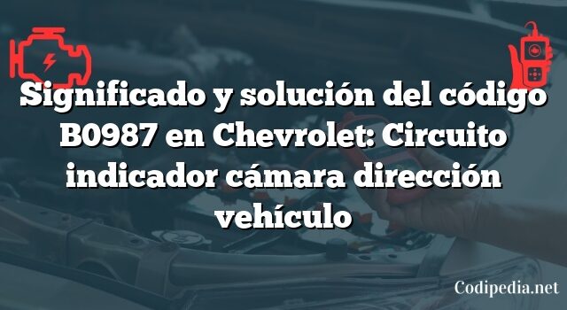 Significado y solución del código B0987 en Chevrolet: Circuito indicador cámara dirección vehículo