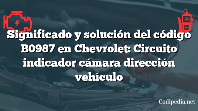 Significado y solución del código B0987 en Chevrolet: Circuito indicador cámara dirección vehículo