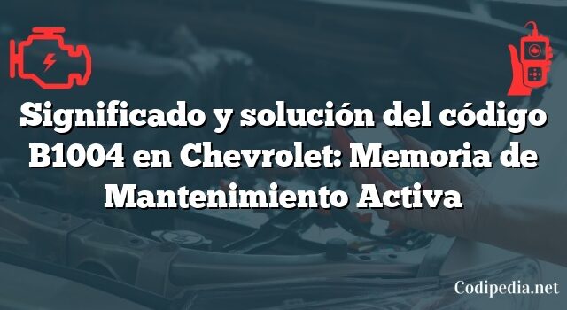 Significado y solución del código B1004 en Chevrolet: Memoria de Mantenimiento Activa