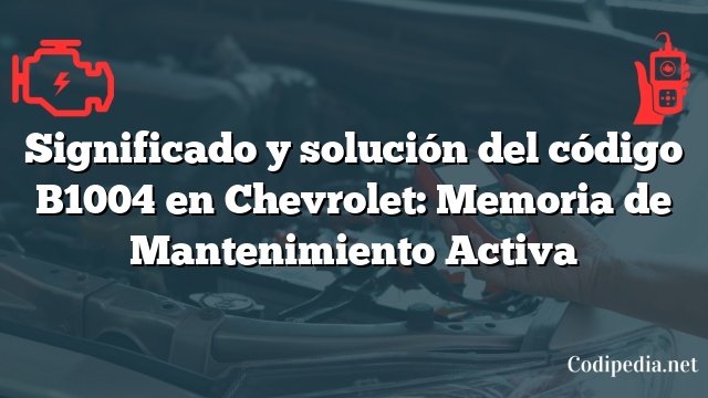 Significado y solución del código B1004 en Chevrolet: Memoria de Mantenimiento Activa