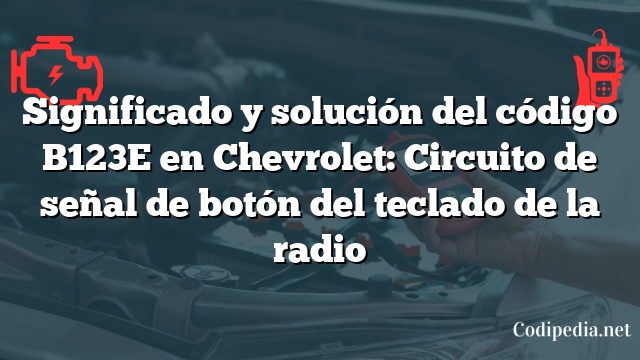 Significado y solución del código B123E en Chevrolet: Circuito de señal de botón del teclado de la radio