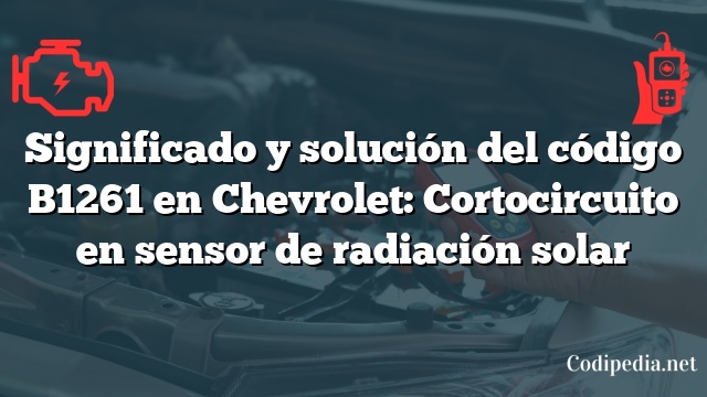 Significado y solución del código B1261 en Chevrolet: Cortocircuito en sensor de radiación solar