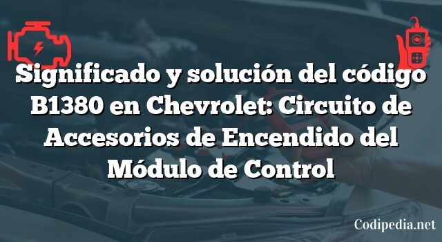 Significado y solución del código B1380 en Chevrolet: Circuito de Accesorios de Encendido del Módulo de Control