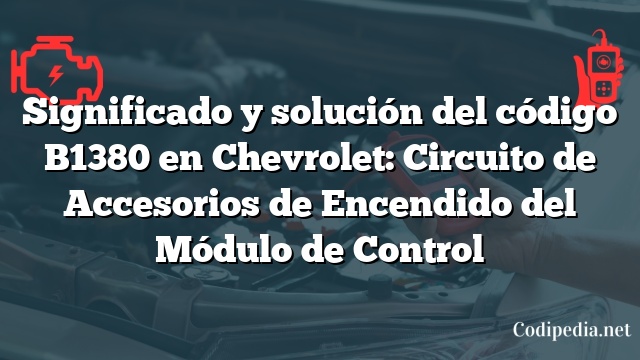 Significado y solución del código B1380 en Chevrolet: Circuito de Accesorios de Encendido del Módulo de Control