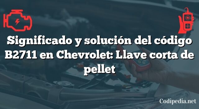 Significado y solución del código B2711 en Chevrolet: Llave corta de pellet