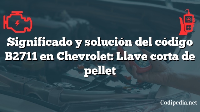 Significado y solución del código B2711 en Chevrolet: Llave corta de pellet