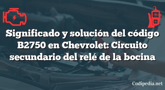 Significado y solución del código B2750 en Chevrolet: Circuito secundario del relé de la bocina