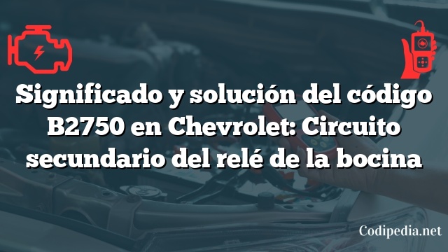 Significado y solución del código B2750 en Chevrolet: Circuito secundario del relé de la bocina