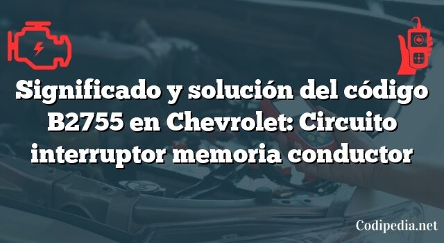 Significado y solución del código B2755 en Chevrolet: Circuito interruptor memoria conductor