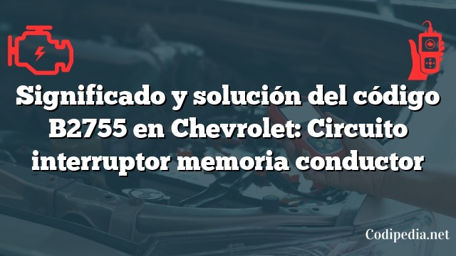 Significado y solución del código B2755 en Chevrolet: Circuito interruptor memoria conductor