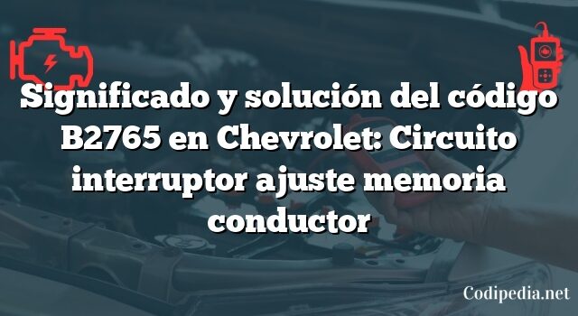 Significado y solución del código B2765 en Chevrolet: Circuito interruptor ajuste memoria conductor