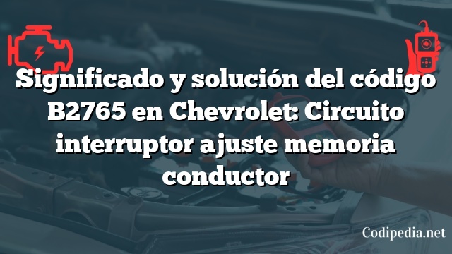 Significado y solución del código B2765 en Chevrolet: Circuito interruptor ajuste memoria conductor