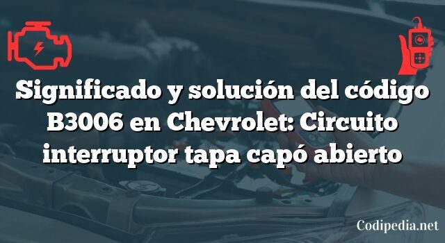 Significado y solución del código B3006 en Chevrolet: Circuito interruptor tapa capó abierto