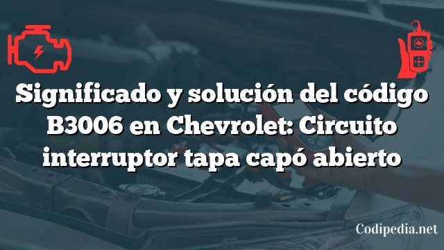 Significado y solución del código B3006 en Chevrolet: Circuito interruptor tapa capó abierto