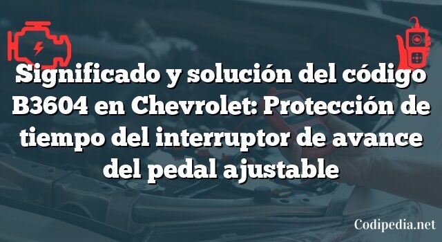 Significado y solución del código B3604 en Chevrolet: Protección de tiempo del interruptor de avance del pedal ajustable