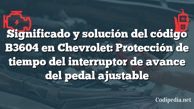 Significado y solución del código B3604 en Chevrolet: Protección de tiempo del interruptor de avance del pedal ajustable